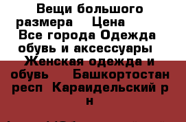 Вещи большого размера  › Цена ­ 200 - Все города Одежда, обувь и аксессуары » Женская одежда и обувь   . Башкортостан респ.,Караидельский р-н